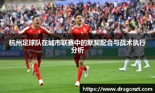 杭州足球队在城市联赛中的默契配合与战术执行分析