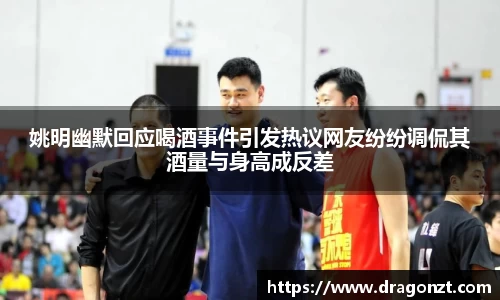 姚明幽默回应喝酒事件引发热议网友纷纷调侃其酒量与身高成反差