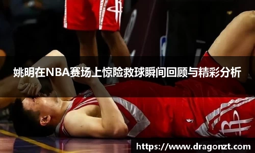 姚明在NBA赛场上惊险救球瞬间回顾与精彩分析