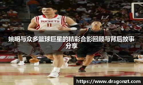 姚明与众多篮球巨星的精彩合影回顾与背后故事分享