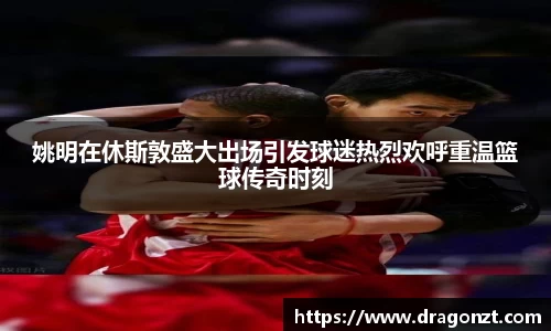 姚明在休斯敦盛大出场引发球迷热烈欢呼重温篮球传奇时刻