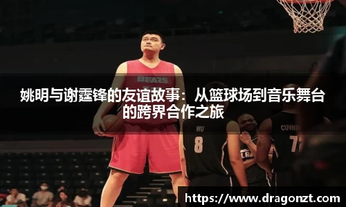 姚明与谢霆锋的友谊故事：从篮球场到音乐舞台的跨界合作之旅