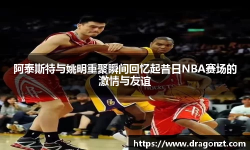 阿泰斯特与姚明重聚瞬间回忆起昔日NBA赛场的激情与友谊