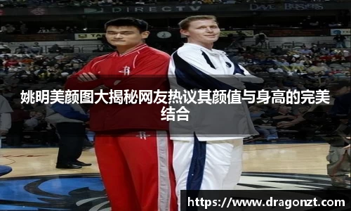 姚明美颜图大揭秘网友热议其颜值与身高的完美结合